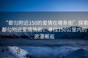 “都勻附近150的愛情在哪條街”探索都勻附近愛情熱街，尋找150公里內(nèi)的浪漫邂逅