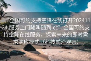 “全國(guó)可約支持空降在線打開(kāi)20241124.服務(wù)上門(mén)隨叫隨到.cc”全國(guó)可約支持空降在線服務(wù)，探索未來(lái)的即時(shí)需求響應(yīng)模式（科技前沿觀察）