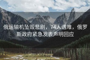 俄運輸機墜毀悲劇，74人遇難，俄羅斯政府緊急發(fā)表聲明回應