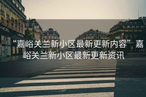 “嘉峪關(guān)蘭新小區(qū)最新更新內(nèi)容”嘉峪關(guān)蘭新小區(qū)最新更新資訊