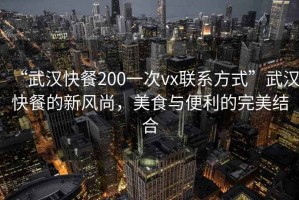 “武漢快餐200一次vx聯(lián)系方式”武漢快餐的新風(fēng)尚，美食與便利的完美結(jié)合