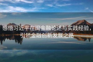 感悟習(xí)近平在閩金融論述與實(shí)踐經(jīng)驗(yàn)，引領(lǐng)金融創(chuàng)新發(fā)展之路