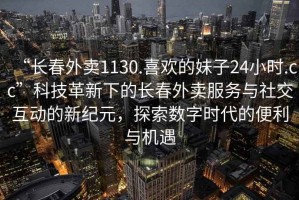 “長春外賣1130.喜歡的妹子24小時.cc”科技革新下的長春外賣服務(wù)與社交互動的新紀元，探索數(shù)字時代的便利與機遇