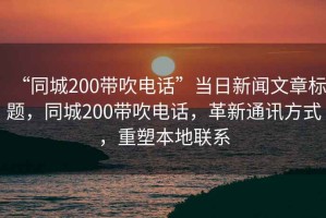 “同城200帶吹電話”當(dāng)日新聞文章標(biāo)題，同城200帶吹電話，革新通訊方式，重塑本地聯(lián)系