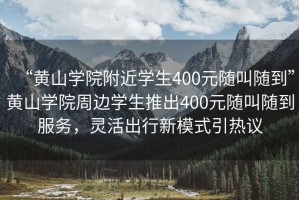 “黃山學(xué)院附近學(xué)生400元隨叫隨到”黃山學(xué)院周邊學(xué)生推出400元隨叫隨到服務(wù)，靈活出行新模式引熱議
