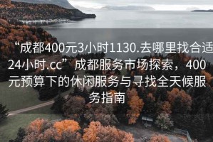 “成都400元3小時(shí)1130.去哪里找合適24小時(shí).cc”成都服務(wù)市場(chǎng)探索，400元預(yù)算下的休閑服務(wù)與尋找全天候服務(wù)指南
