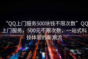 “QQ上門服務(wù)500塊錢不限次數(shù)”QQ上門服務(wù)，500元不限次數(shù)，一站式科技體驗(yàn)的新潮流