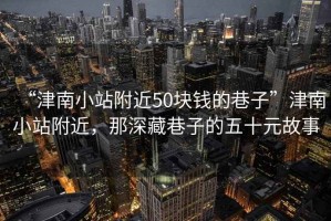 “津南小站附近50塊錢的巷子”津南小站附近，那深藏巷子的五十元故事