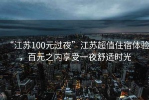 “江蘇100元過夜”江蘇超值住宿體驗，百元之內(nèi)享受一夜舒適時光