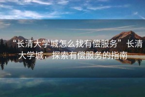 “長清大學城怎么找有償服務”長清大學城，探索有償服務的指南