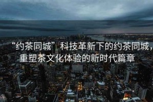 “約茶同城”科技革新下的約茶同城，重塑茶文化體驗(yàn)的新時(shí)代篇章