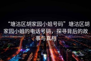 “塘沽區(qū)胡家園小姐號(hào)碼”塘沽區(qū)胡家園小姐的電話號(hào)碼，探尋背后的故事與真相