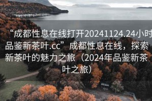 “成都性息在線(xiàn)打開(kāi)20241124.24小時(shí)品鑒新茶葉.cc”成都性息在線(xiàn)，探索新茶葉的魅力之旅（2024年品鑒新茶葉之旅）