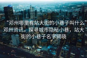 “鄧州哪里有站大街的小巷子叫什么”鄧州資訊，探尋城市隱秘小巷，站大街的小巷子名字揭曉