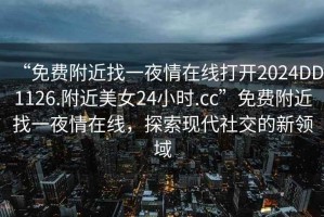“免費附近找一夜情在線打開2024DD1126.附近美女24小時.cc”免費附近找一夜情在線，探索現(xiàn)代社交的新領(lǐng)域