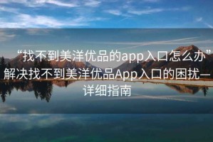 “找不到美洋優(yōu)品的app入口怎么辦”解決找不到美洋優(yōu)品App入口的困擾—詳細(xì)指南