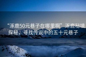 “涿鹿50元巷子在哪里啊”涿鹿秘境探秘，尋找傳說中的五十元巷子