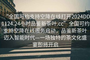 “全國可約支持空降在線打開2024DD1124.24小時品鑒新茶葉.cc”全國可約支持空降在線服務啟動，品鑒新茶葉邁入智能時代—一場獨特的茶文化盛宴即將開啟