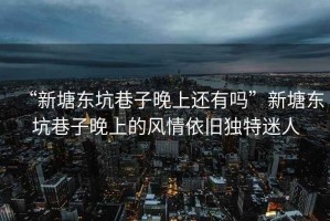 “新塘東坑巷子晚上還有嗎”新塘東坑巷子晚上的風(fēng)情依舊獨(dú)特迷人