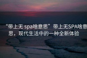 “帶上無 spa啥意思”帶上無SPA啥意思，現(xiàn)代生活中的一種全新體驗(yàn)