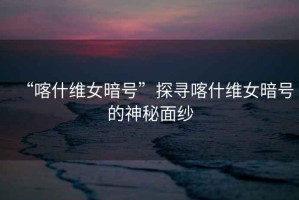 “喀什維女暗號”探尋喀什維女暗號的神秘面紗