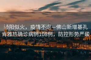 驕陽(yáng)似火，疫情不退—佛山新增基孔肯雅熱確診病例108例，防控形勢(shì)嚴(yán)峻