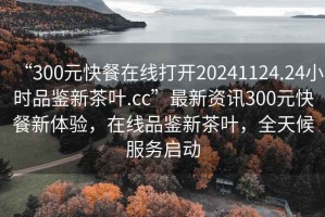 “300元快餐在線打開20241124.24小時(shí)品鑒新茶葉.cc”最新資訊300元快餐新體驗(yàn)，在線品鑒新茶葉，全天候服務(wù)啟動(dòng)