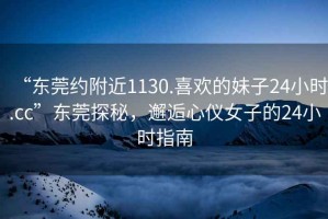 “東莞約附近1130.喜歡的妹子24小時(shí).cc”東莞探秘，邂逅心儀女子的24小時(shí)指南