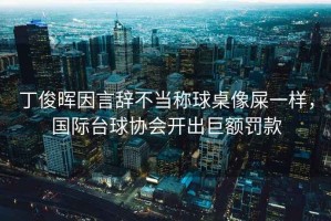丁俊暉因言辭不當稱球桌像屎一樣，國際臺球協(xié)會開出巨額罰款