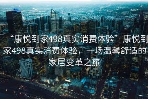 “康悅到家498真實(shí)消費(fèi)體驗(yàn)”康悅到家498真實(shí)消費(fèi)體驗(yàn)，一場溫馨舒適的家居變革之旅