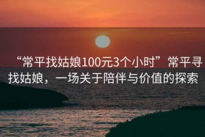“常平找姑娘100元3個(gè)小時(shí)”常平尋找姑娘，一場(chǎng)關(guān)于陪伴與價(jià)值的探索