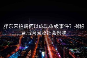 胖東來招聘何以成現(xiàn)象級事件？揭秘背后原因及社會影響