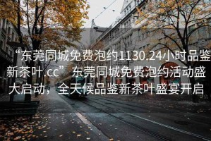 “東莞同城免費(fèi)泡約1130.24小時(shí)品鑒新茶葉.cc”東莞同城免費(fèi)泡約活動(dòng)盛大啟動(dòng)，全天候品鑒新茶葉盛宴開啟