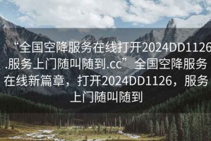“全國空降服務在線打開2024DD1126.服務上門隨叫隨到.cc”全國空降服務在線新篇章，打開2024DD1126，服務上門隨叫隨到