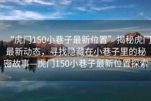 “虎門150小巷子最新位置”揭秘虎門最新動態(tài)，尋找隱藏在小巷子里的秘密故事—虎門150小巷子最新位置探索