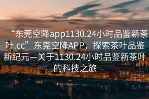 “東莞空降app1130.24小時(shí)品鑒新茶葉.cc”東莞空降A(chǔ)PP，探索茶葉品鑒新紀(jì)元—關(guān)于1130.24小時(shí)品鑒新茶葉的科技之旅