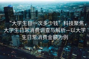 “大學(xué)生日一次多少錢(qián)”科技聚焦，大學(xué)生日常消費(fèi)調(diào)查與解析—以大學(xué)生日常消費(fèi)金額為例
