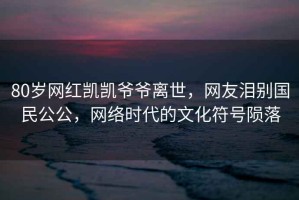 80歲網(wǎng)紅凱凱爺爺離世，網(wǎng)友淚別國民公公，網(wǎng)絡(luò)時代的文化符號隕落