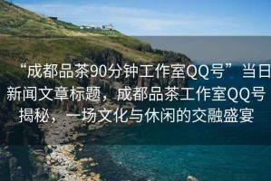 “成都品茶90分鐘工作室QQ號”當(dāng)日新聞文章標(biāo)題，成都品茶工作室QQ號揭秘，一場文化與休閑的交融盛宴