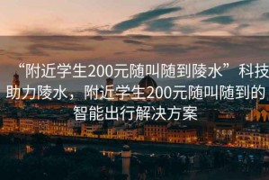 “附近學(xué)生200元隨叫隨到陵水”科技助力陵水，附近學(xué)生200元隨叫隨到的智能出行解決方案