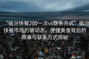 “臨汾快餐200一次vx聯(lián)系方式”臨汾快餐市場的新動態(tài)，便捷美食背后的故事與聯(lián)系方式揭秘