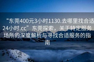 “東莞400元3小時1130.去哪里找合適24小時.cc”東莞探索，關于特定服務場所的深度解析與尋找合適服務的指南