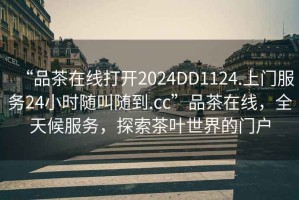 “品茶在線打開2024DD1124.上門服務(wù)24小時(shí)隨叫隨到.cc”品茶在線，全天候服務(wù)，探索茶葉世界的門戶