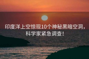 印度洋上空驚現(xiàn)10個(gè)神秘黑暗空洞，科學(xué)家緊急調(diào)查！