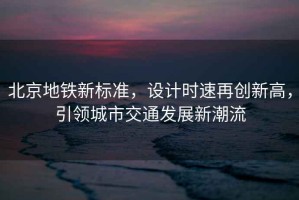北京地鐵新標(biāo)準(zhǔn)，設(shè)計(jì)時(shí)速再創(chuàng)新高，引領(lǐng)城市交通發(fā)展新潮流