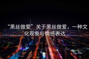 “黑絲做愛(ài)”關(guān)于黑絲做愛(ài)，一種文化現(xiàn)象與情感表達(dá)