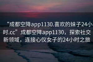 “成都空降app1130.喜歡的妹子24小時(shí).cc”成都空降app1130，探索社交新領(lǐng)域，連接心儀女子的24小時(shí)之旅