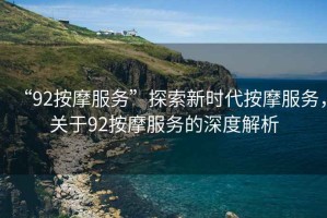 “92按摩服務(wù)”探索新時(shí)代按摩服務(wù)，關(guān)于92按摩服務(wù)的深度解析