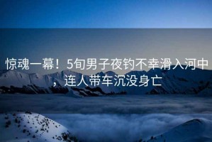 驚魂一幕！5旬男子夜釣不幸滑入河中，連人帶車沉沒身亡