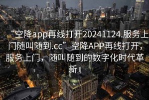 “空降app再線打開20241124.服務上門隨叫隨到.cc”空降APP再線打開，服務上門，隨叫隨到的數(shù)字化時代革新』